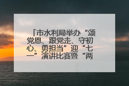 市水利局举办“颂党恩、跟党走、守初心、勇担当”迎“七一”演讲比赛暨“两优一先”表彰活动